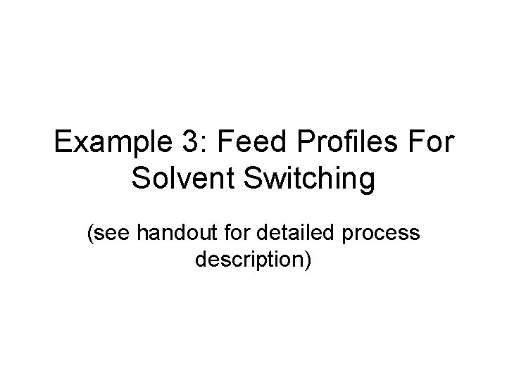 Example 3: Feed Profiles For Solvent Switching (see handout for detailed process description) 