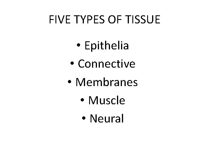 FIVE TYPES OF TISSUE • Epithelia • Connective • Membranes • Muscle • Neural