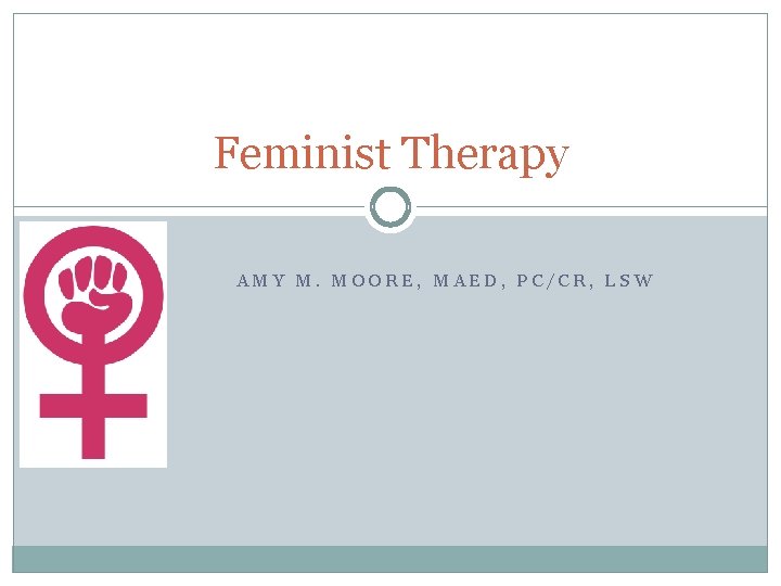 Feminist Therapy AMY M. MOORE, MAED, PC/CR, LSW 