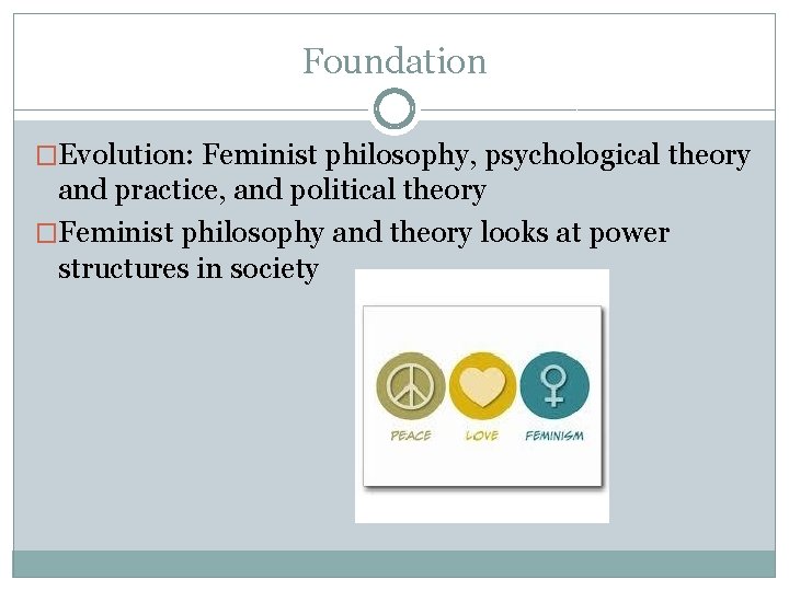 Foundation �Evolution: Feminist philosophy, psychological theory and practice, and political theory �Feminist philosophy and