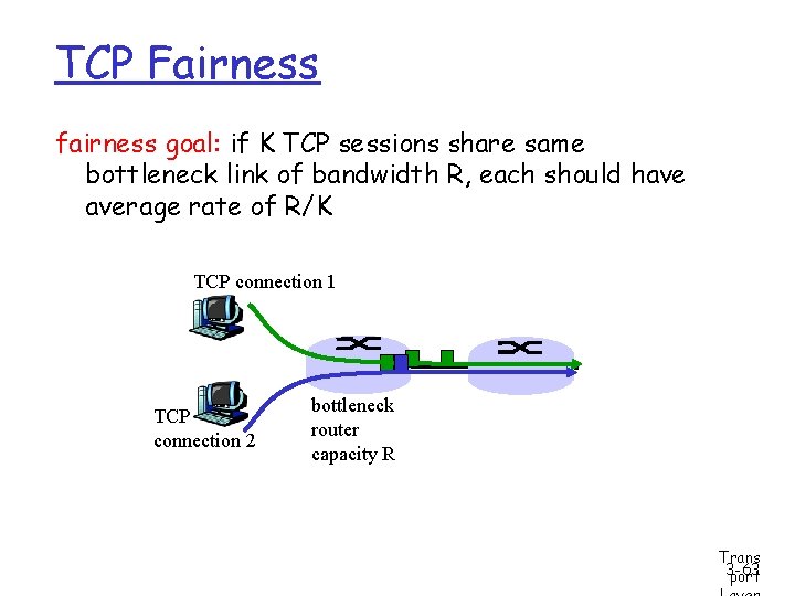 TCP Fairness fairness goal: if K TCP sessions share same bottleneck link of bandwidth