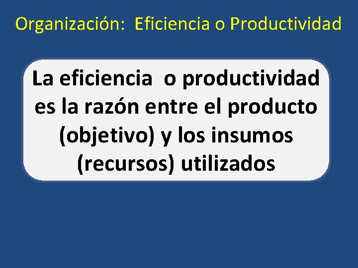 Organización: Eficiencia o Productividad La eficiencia o productividad es la razón entre el producto