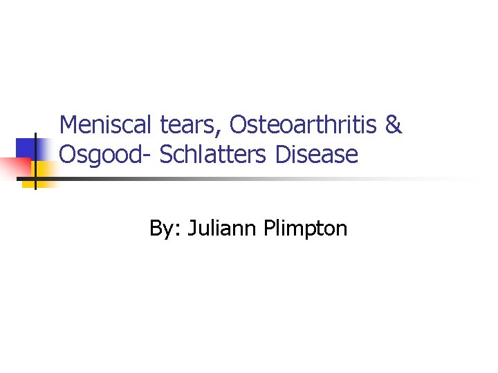 Meniscal tears, Osteoarthritis & Osgood- Schlatters Disease By: Juliann Plimpton 