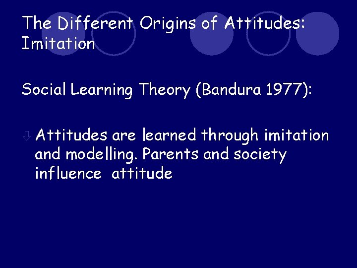 The Different Origins of Attitudes: Imitation Social Learning Theory (Bandura 1977): ò Attitudes are