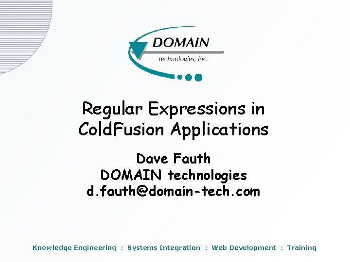 Regular Expressions in Cold. Fusion Applications Dave Fauth DOMAIN technologies d. fauth@domain-tech. com Knowledge Regular Expressions in Cold. Fusion Applications Dave Fauth DOMAIN technologies d. fauth@domain-tech. com Knowledge