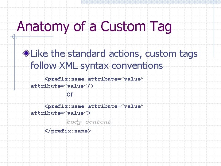 Anatomy of a Custom Tag Like the standard actions, custom tags follow XML syntax