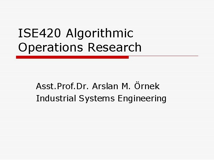 ISE 420 Algorithmic Operations Research Asst. Prof. Dr. Arslan M. Örnek Industrial Systems Engineering