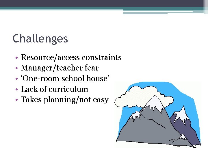 Challenges • • • Resource/access constraints Manager/teacher fear ‘One-room school house’ Lack of curriculum