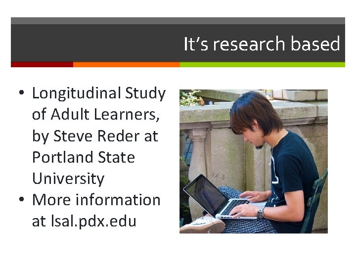 It’s research based • Longitudinal Study of Adult Learners, by Steve Reder at Portland