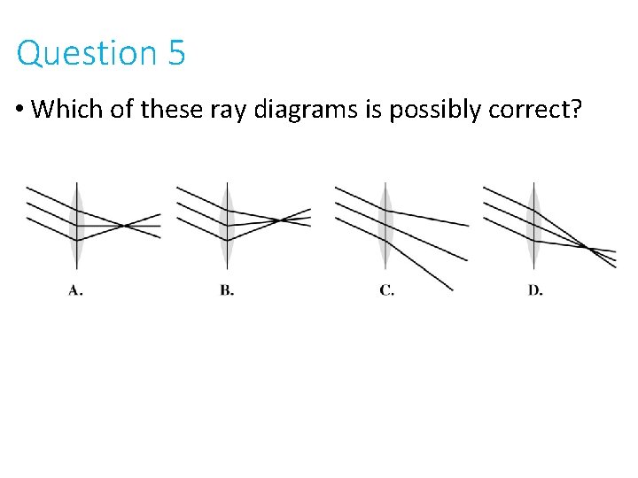 Question 5 • Which of these ray diagrams is possibly correct? 