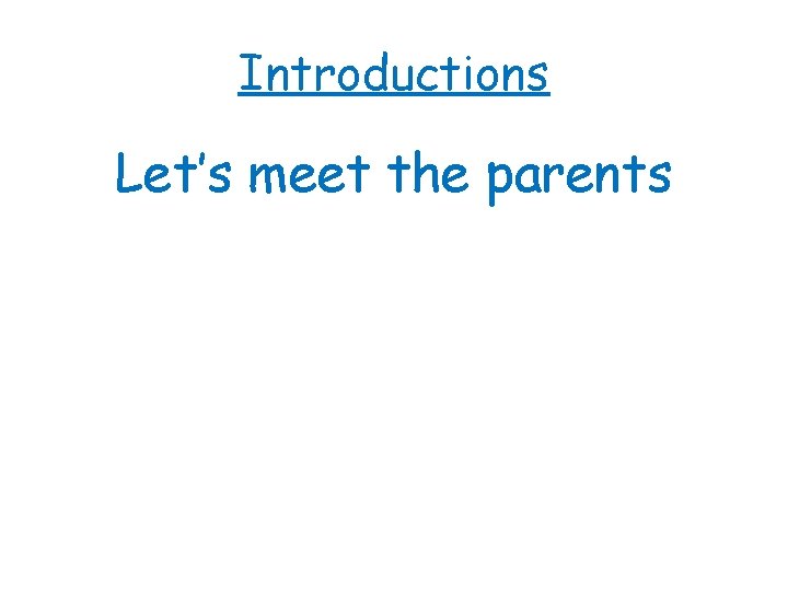 Introductions Let’s meet the parents 