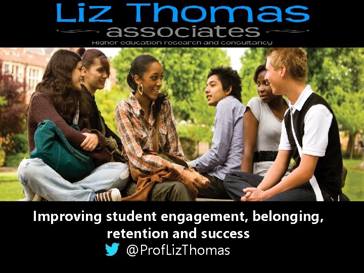 Improving student engagement, belonging, retention and success @Prof. Liz. Thomas 