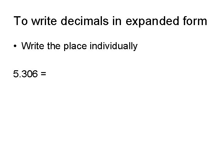 To write decimals in expanded form • Write the place individually 5. 306 =
