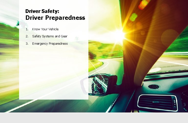 Driver Safety: Driver Preparedness 1. Know Your Vehicle 2. Safety Systems and Gear 3.