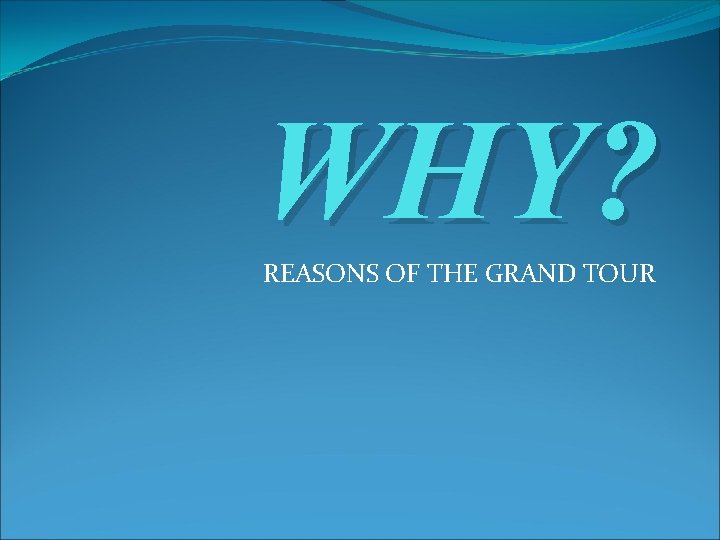 WHY? REASONS OF THE GRAND TOUR WHY? REASONS OF THE GRAND TOUR
