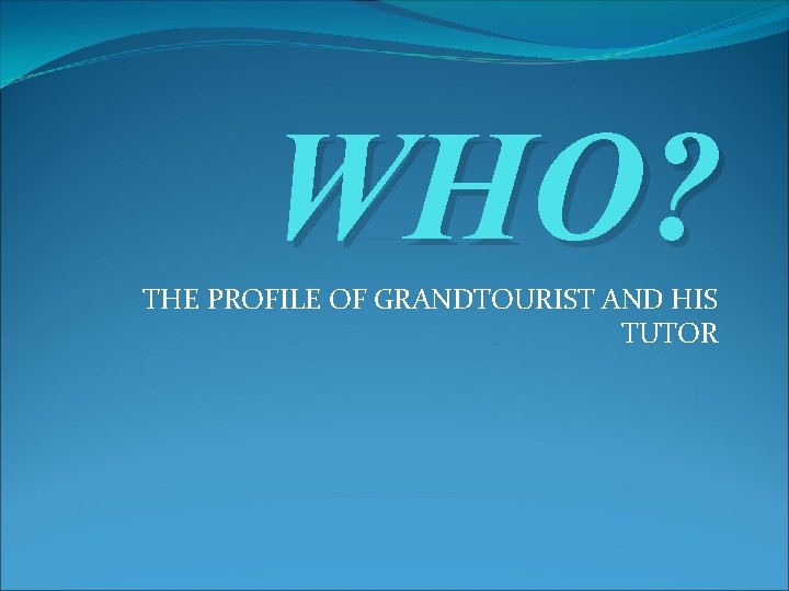 WHO? THE PROFILE OF GRANDTOURIST AND HIS TUTOR WHO? THE PROFILE OF GRANDTOURIST AND HIS TUTOR