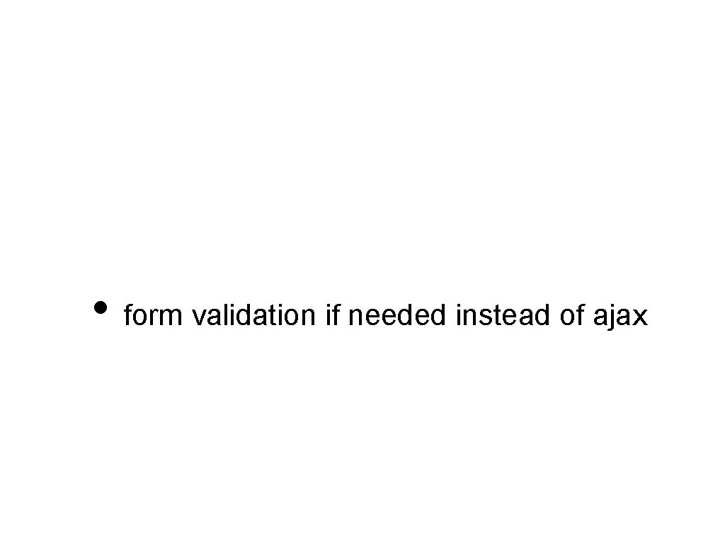  • form validation if needed instead of ajax 