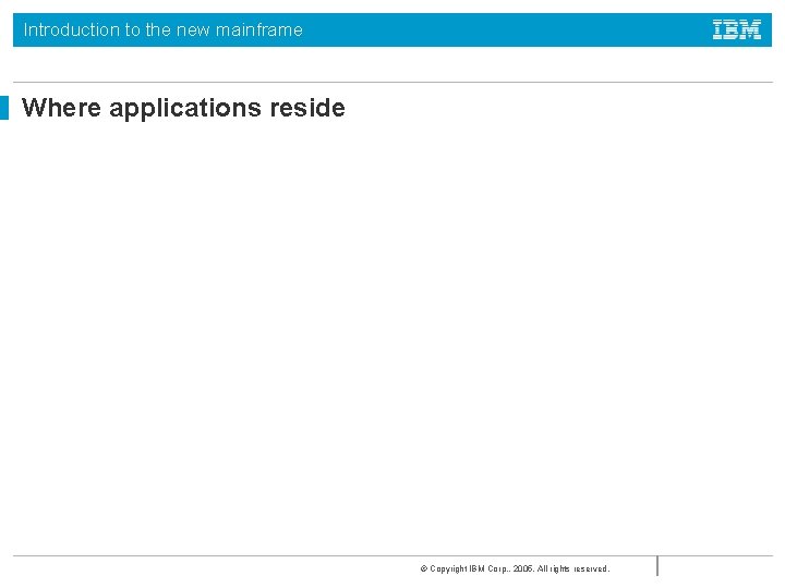 Introduction to the new mainframe Where applications reside © Copyright IBM Corp. , 2005.