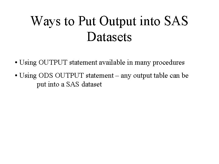 Ways to Put Output into SAS Datasets • Using OUTPUT statement available in many Ways to Put Output into SAS Datasets • Using OUTPUT statement available in many