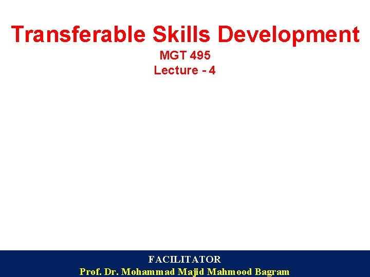 Transferable Skills Development MGT 495 Lecture - 4 FACILITATOR Prof. Dr. Mohammad Majid Mahmood