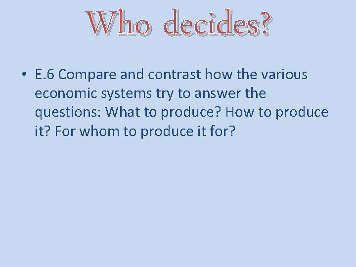 Who decides? • E. 6 Compare and contrast how the various economic systems try