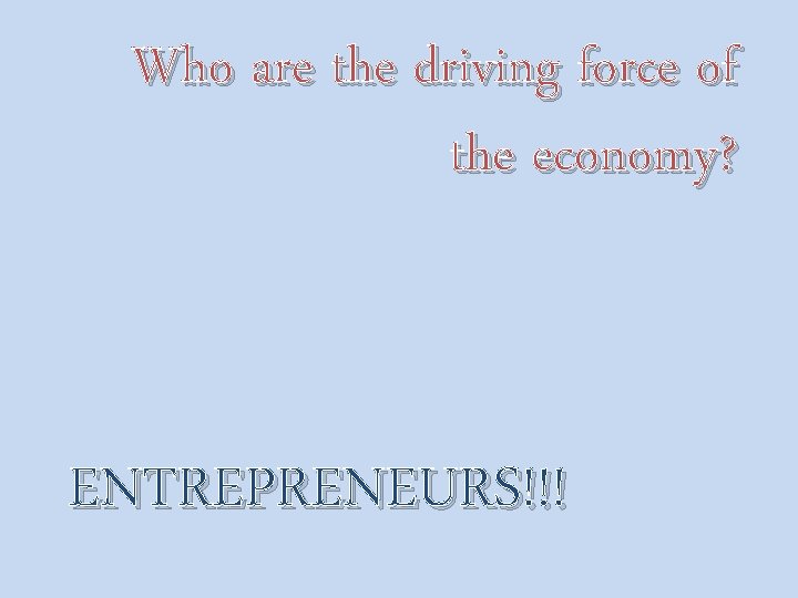 Who are the driving force of the economy? ENTREPRENEURS!!! 