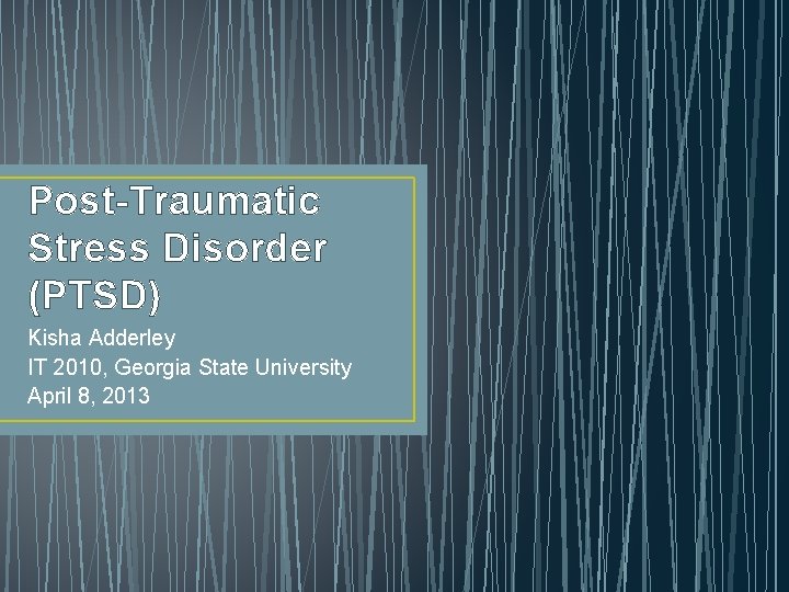 Post-Traumatic Stress Disorder (PTSD) Kisha Adderley IT 2010, Georgia State University April 8, 2013 Post-Traumatic Stress Disorder (PTSD) Kisha Adderley IT 2010, Georgia State University April 8, 2013