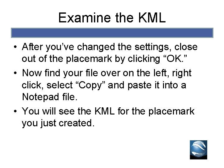 Examine the KML • After you’ve changed the settings, close out of the placemark Examine the KML • After you’ve changed the settings, close out of the placemark