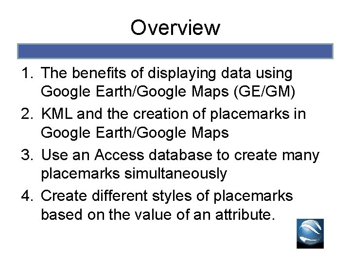 Overview 1. The benefits of displaying data using Google Earth/Google Maps (GE/GM) 2. KML Overview 1. The benefits of displaying data using Google Earth/Google Maps (GE/GM) 2. KML