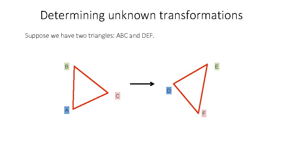 Determining unknown transformations Suppose we have two triangles: ABC and DEF. B E C