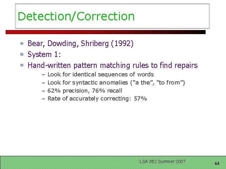 Detection/Correction Bear, Dowding, Shriberg (1992) System 1: Hand-written pattern matching rules to find repairs