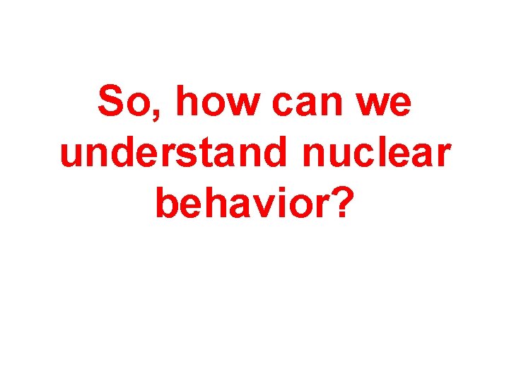 So, how can we understand nuclear behavior? 