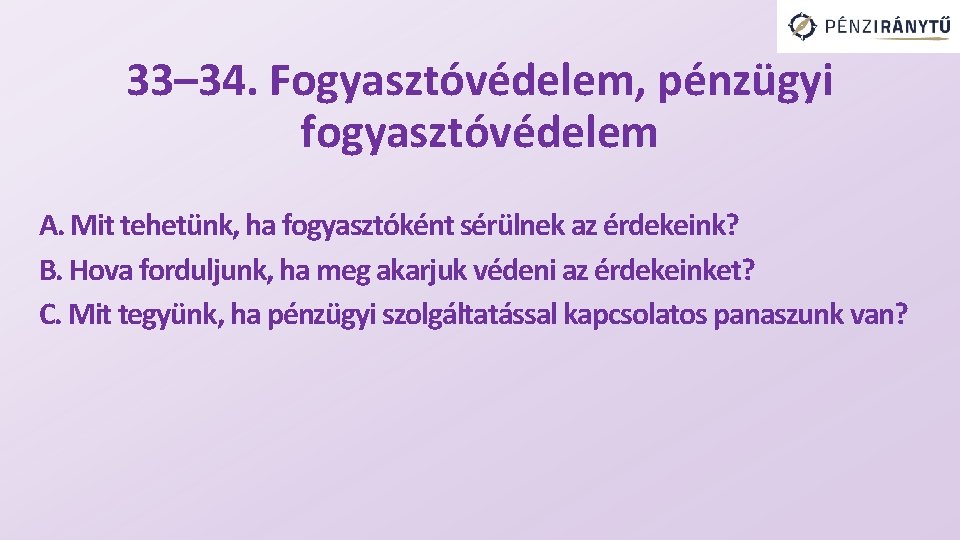 33– 34. Fogyasztóvédelem, pénzügyi fogyasztóvédelem A. Mit tehetünk, ha fogyasztóként sérülnek az érdekeink? B.