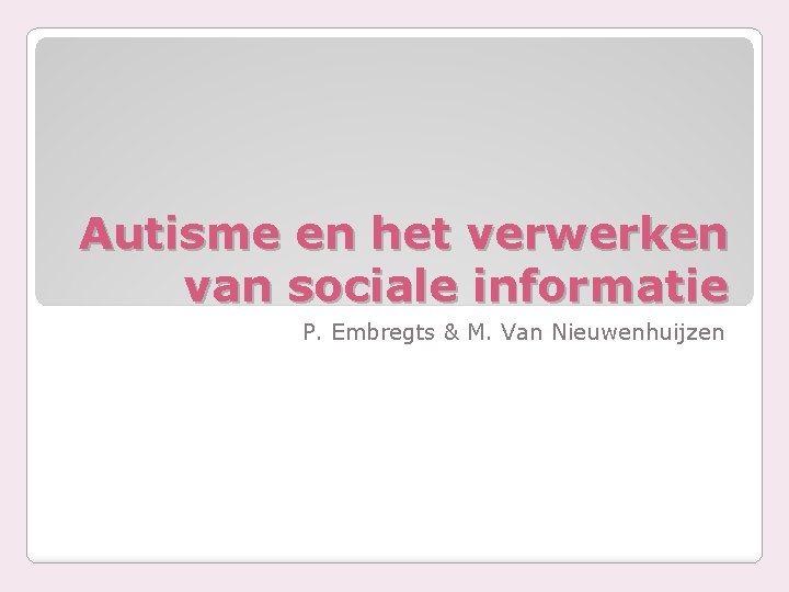 Autisme en het verwerken van sociale informatie P. Embregts & M. Van Nieuwenhuijzen 