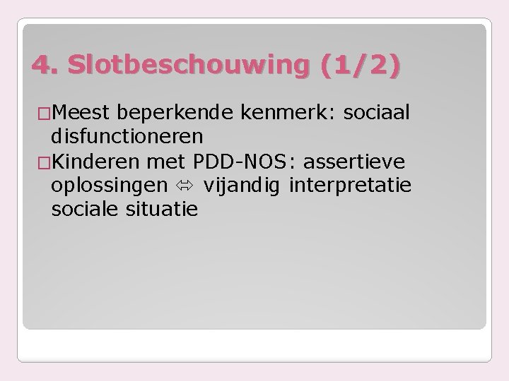 4. Slotbeschouwing (1/2) �Meest beperkende kenmerk: sociaal disfunctioneren �Kinderen met PDD-NOS: assertieve oplossingen vijandig