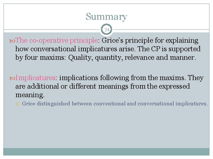 Summary 34 The co-operative principle: Grice’s principle for explaining how conversational implicatures arise. The