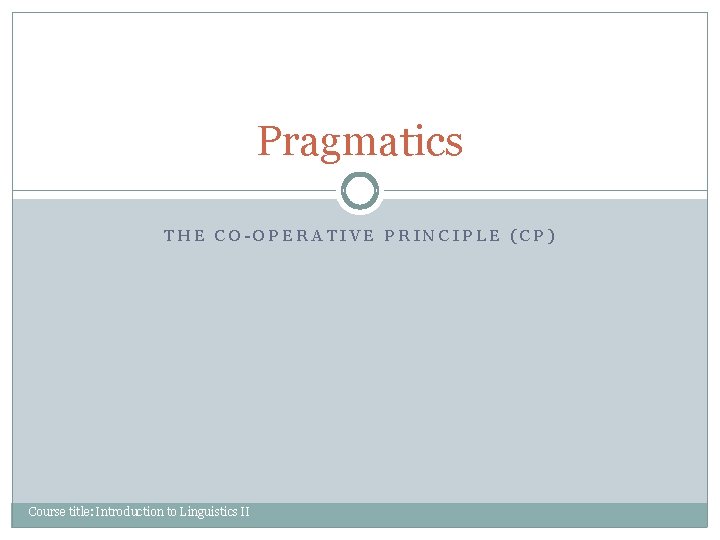 Pragmatics THE CO-OPERATIVE PRINCIPLE (CP) Course title: Introduction to Linguistics II 