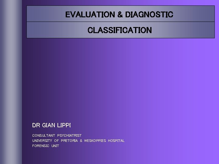 EVALUATION & DIAGNOSTIC CLASSIFICATION DR GIAN LIPPI CONSULTANT PSYCHIATRIST UNIVERSITY OF PRETORIA & WESKOPPIES