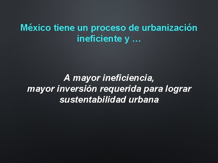 México tiene un proceso de urbanización ineficiente y … A mayor ineficiencia, mayor inversión