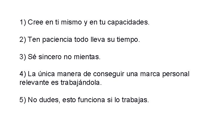1) Cree en ti mismo y en tu capacidades. 2) Ten paciencia todo lleva 1) Cree en ti mismo y en tu capacidades. 2) Ten paciencia todo lleva