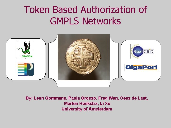 Token Based Authorization of GMPLS Networks By: Leon Gommans, Paola Grosso, Fred Wan, Cees