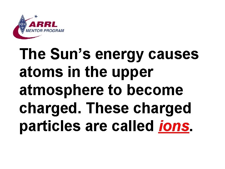 The Sun’s energy causes atoms in the upper atmosphere to become charged. These charged