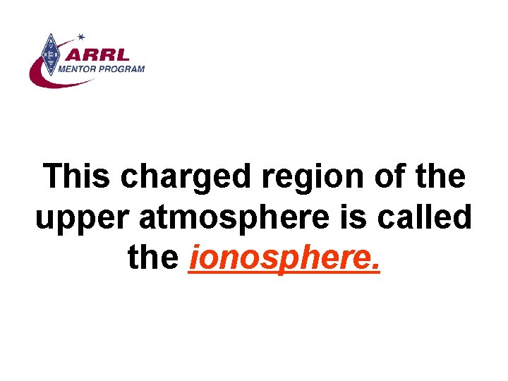 This charged region of the upper atmosphere is called the ionosphere. 
