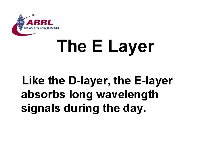 The E Layer Like the D-layer, the E-layer absorbs long wavelength signals during the