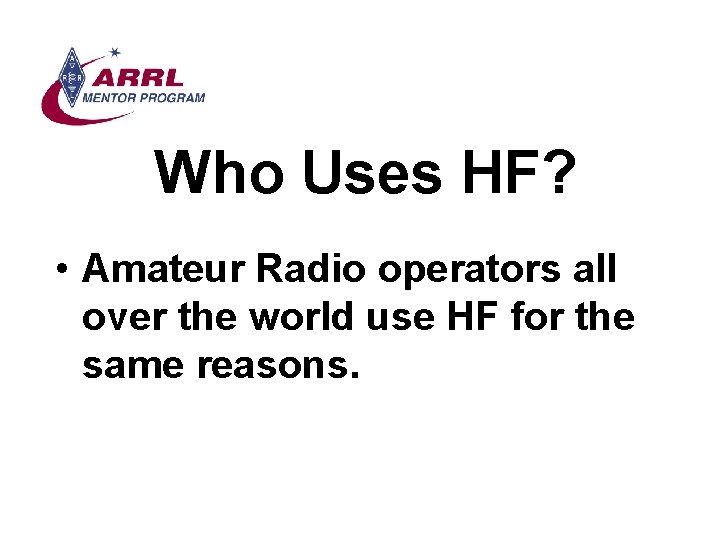 Who Uses HF? • Amateur Radio operators all over the world use HF for
