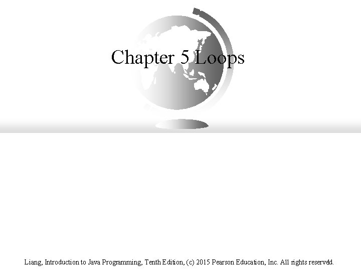 Chapter 5 Loops Liang, Introduction to Java Programming, Tenth Edition, (c) 2015 Pearson Education,