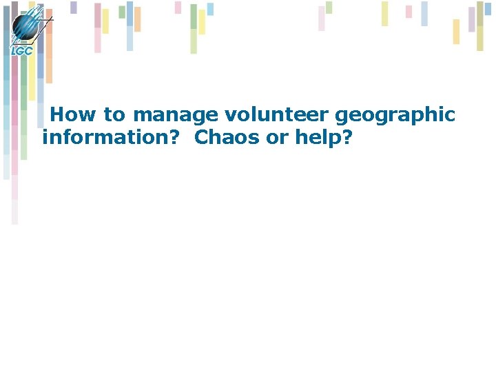How to manage volunteer geographic information? Chaos or help? How to manage volunteer geographic information? Chaos or help?