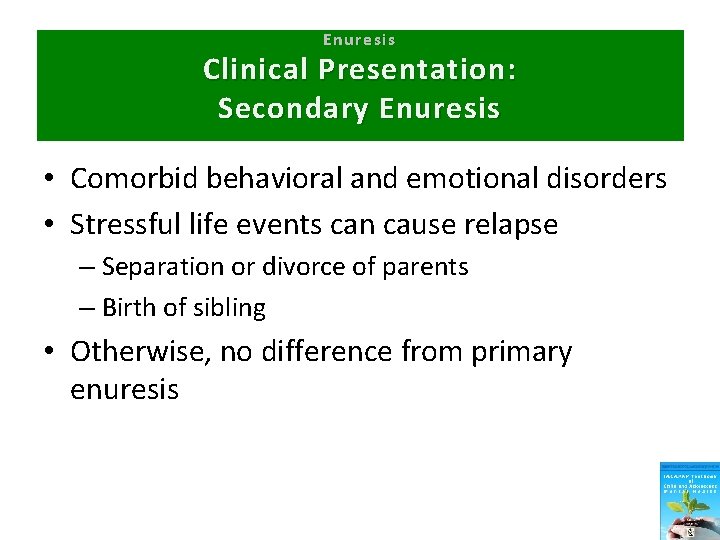 Enuresis Clinical Presentation: Secondary Enuresis • Comorbid behavioral and emotional disorders • Stressful life