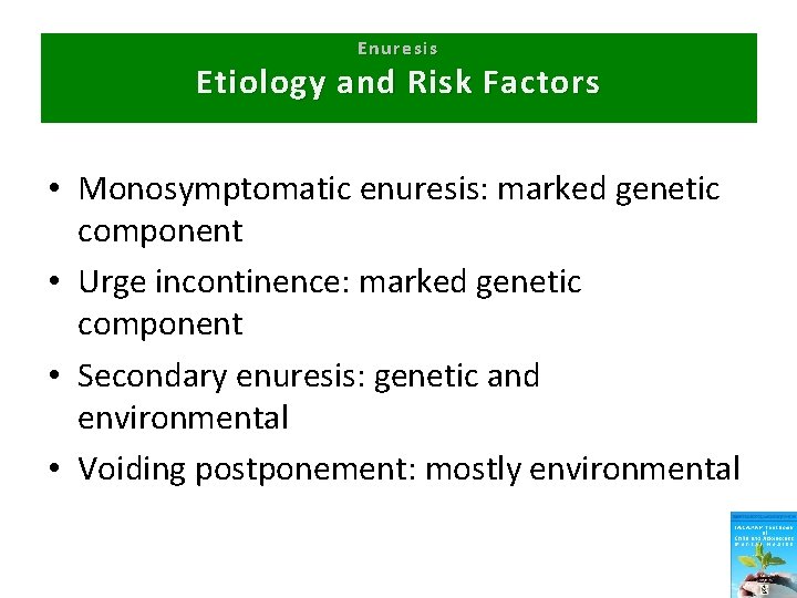 Enuresis Etiology and Risk Factors • Monosymptomatic enuresis: marked genetic component • Urge incontinence: