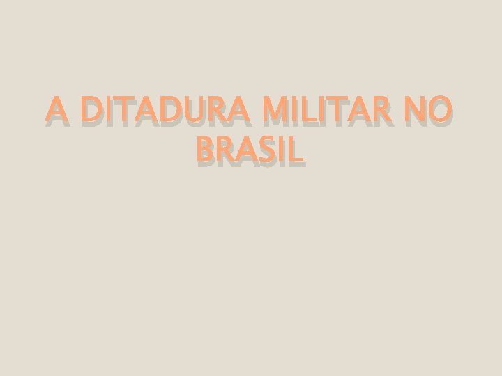 A DITADURA MILITAR NO BRASIL 